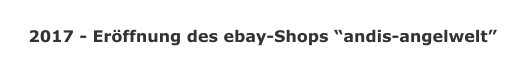 2017 - Eröffnung des ebay-Shops “andis-angelwelt”