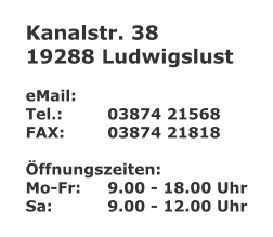 Kanalstr. 38 19288 Ludwigslust  eMail: 	 Tel.:		03874 21568 FAX:		03874 21818  ffnungszeiten: Mo-Fr:	9.00 - 18.00 Uhr Sa:		9.00 - 12.00 Uhr