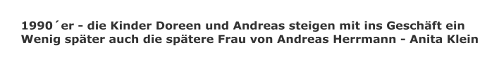 1990er - die Kinder Doreen und Andreas steigen mit ins Geschft ein Wenig spter auch die sptere Frau von Andreas Herrmann - Anita Klein